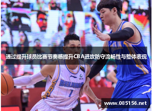 通过提升球员比赛节奏感提升CBA进攻防守流畅性与整体表现