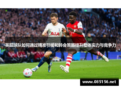 英超球队如何通过精准引援和转会策略提升整体实力与竞争力