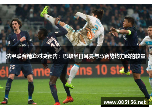 法甲联赛精彩对决预告：巴黎圣日耳曼与马赛势均力敌的较量