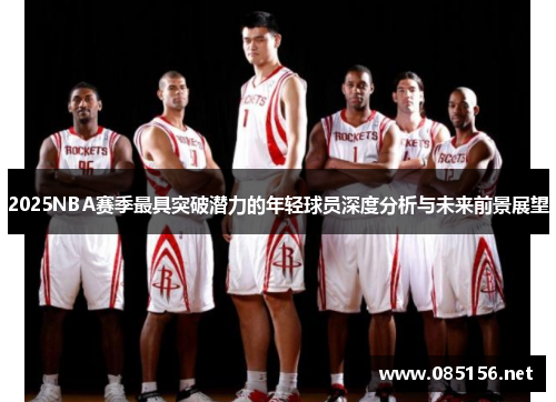 2025NBA赛季最具突破潜力的年轻球员深度分析与未来前景展望