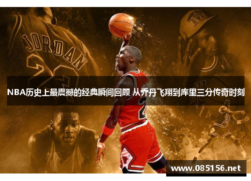 NBA历史上最震撼的经典瞬间回顾 从乔丹飞翔到库里三分传奇时刻