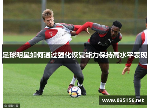 足球明星如何通过强化恢复能力保持高水平表现