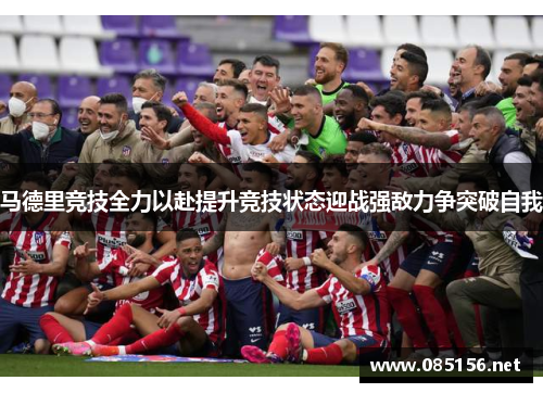 马德里竞技全力以赴提升竞技状态迎战强敌力争突破自我